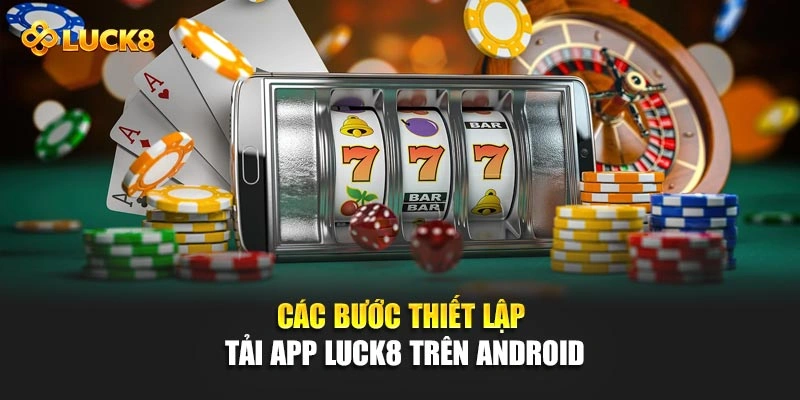 Các bước thiết lập tải app Luck8 trên Android